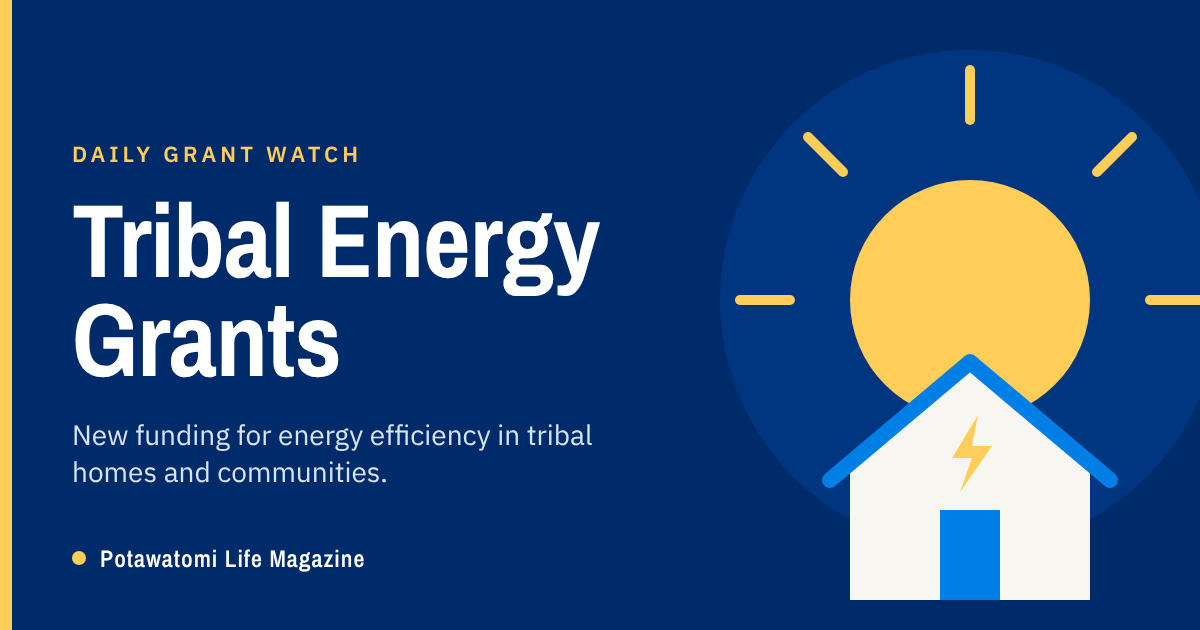 Daily Grant Watch: Tribal Energy Grants. New funding for energy efficiency in tribal homes and communities. Potawatomi Life Magazine.